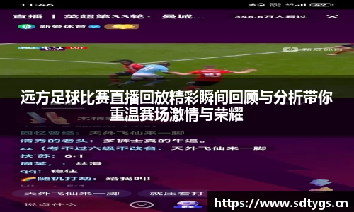 远方足球比赛直播回放精彩瞬间回顾与分析带你重温赛场激情与荣耀
