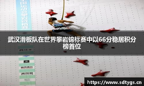 武汉滑板队在世界攀岩锦标赛中以66分稳居积分榜首位