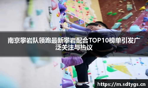 南京攀岩队领跑最新攀岩配合TOP10榜单引发广泛关注与热议